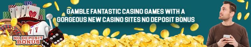 Gamble Fantastic Casino Games With A Gorgeous New Casino Sites No Deposit Bonus