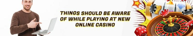Things Should Be Aware Of While Playing At New Online Casino